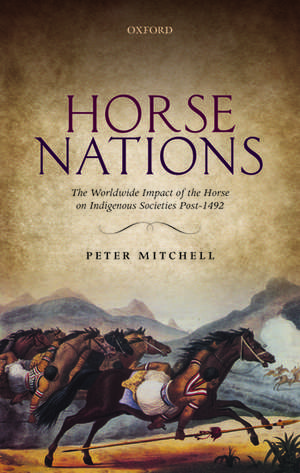 Horse Nations: The Worldwide Impact of the Horse on Indigenous Societies Post-1492 de Peter Mitchell