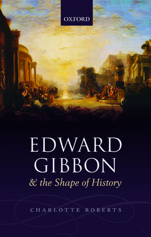 Edward Gibbon and the Shape of History de Charlotte Roberts