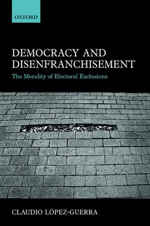 Democracy and Disenfranchisement: The Morality of Electoral Exclusions de Claudio López-Guerra