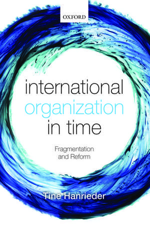 International Organization in Time: Fragmentation and Reform de Tine Hanrieder