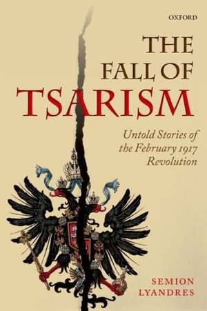 The Fall of Tsarism: Untold Stories of the February 1917 Revolution de Semion Lyandres