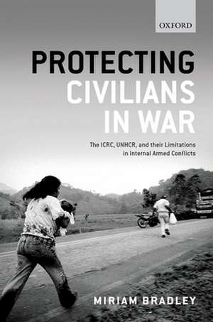 Protecting Civilians in War: The ICRC, UNHCR, and Their Limitations in Internal Armed Conflicts de Miriam Bradley