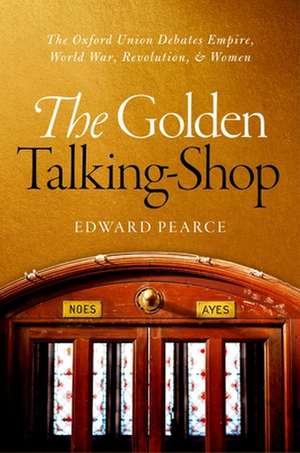 The Golden Talking-Shop: The Oxford Union Debates Empire, World War, Revolution, and Women de Edward Pearce