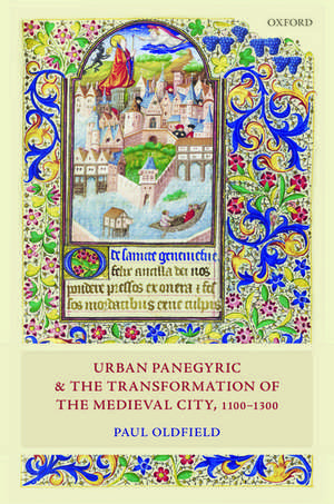 Urban Panegyric and the Transformation of the Medieval City, 1100-1300 de Paul Oldfield