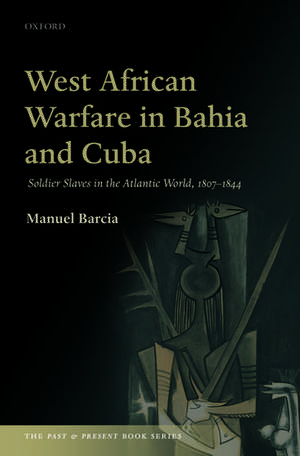 West African Warfare in Bahia and Cuba: Soldier Slaves in the Atlantic World, 1807-1844 de Manuel Barcia