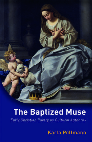 The Baptized Muse: Early Christian Poetry as Cultural Authority de Karla Pollmann