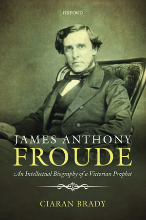 James Anthony Froude: An Intellectual Biography of a Victorian Prophet de Ciaran Brady