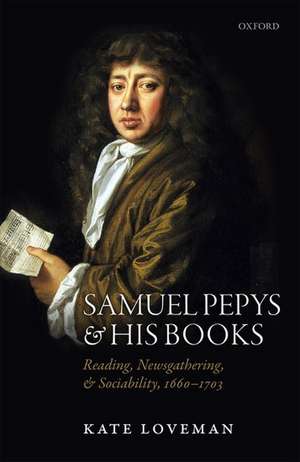 Samuel Pepys and his Books: Reading, Newsgathering, and Sociability, 1660-1703 de Kate Loveman