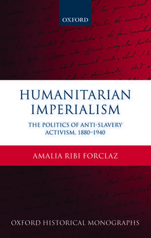 Humanitarian Imperialism: The Politics of Anti-Slavery Activism, 1880-1940 de Amalia Ribi Forclaz