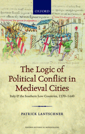 The Logic of Political Conflict in Medieval Cities: Italy and the Southern Low Countries, 1370-1440 de Patrick Lantschner