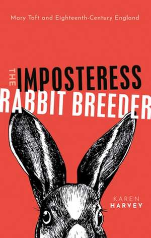 The Imposteress Rabbit Breeder: Mary Toft and Eighteenth-Century England de Karen Harvey