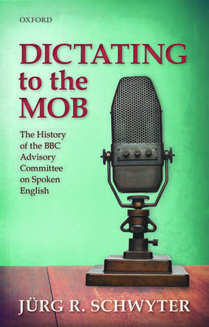 Dictating to the Mob: The History of the BBC Advisory Committee on Spoken English de Jürg R. Schwyter