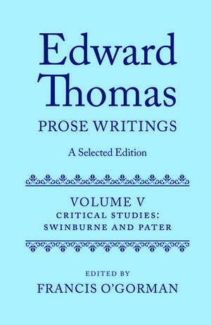 Edward Thomas: Prose Writings: A Selected Edition: Volume V: Critical Studies: Swinburne and Pater de Francis O'Gorman