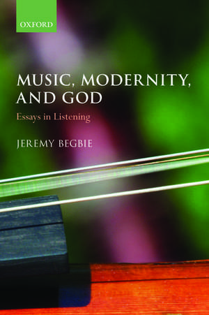 Music, Modernity, and God: Essays in Listening de Jeremy Begbie