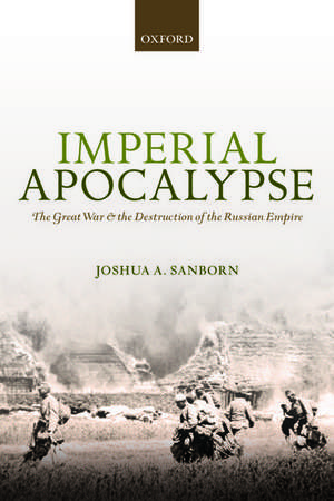 Imperial Apocalypse: The Great War and the Destruction of the Russian Empire de Joshua A. Sanborn