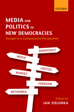 Media and Politics in New Democracies: Europe in a Comparative Perspective de Jan Zielonka