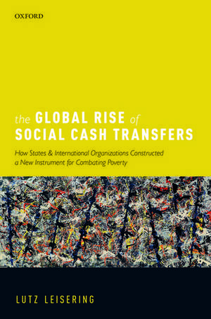 The Global Rise of Social Cash Transfers: How States and International Organizations Constructed a New Instrument for Combating Poverty de Lutz Leisering