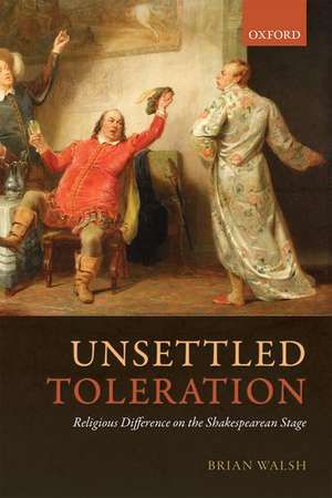 Unsettled Toleration: Religious Difference on the Shakespearean Stage de Brian Walsh