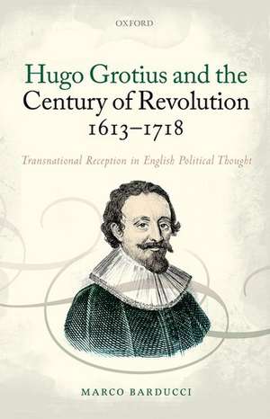 Hugo Grotius and the Century of Revolution, 1613-1718: Transnational Reception in English Political Thought de Marco Barducci