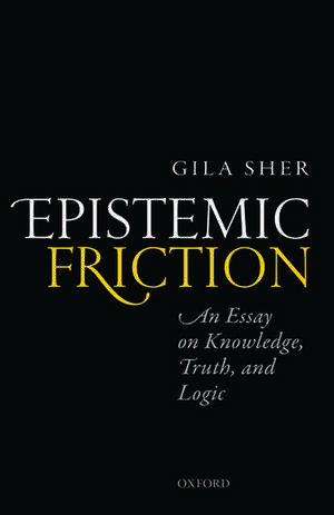 Epistemic Friction: An Essay on Knowledge, Truth, and Logic de Gila Sher