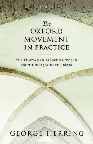 The Oxford Movement in Practice: The Tractarian Parochial World from the 1830s to the 1870s de George Herring