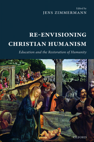 Re-Envisioning Christian Humanism: Education and the Restoration of Humanity de Jens Zimmermann