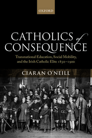 Catholics of Consequence: Transnational Education, Social Mobility, and the Irish Catholic Elite 1850-1900 de Ciaran O'Neill