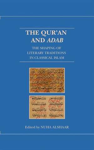 The Qur'an and Adab: The Shaping of Literary Traditions in Classical Islam de Nuha Alshaar