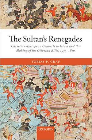 The Sultan's Renegades: Christian-European Converts to Islam and the Making of the Ottoman Elite, 1575-1610 de Tobias P. Graf