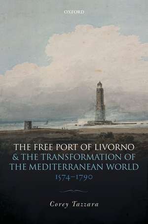 The Free Port of Livorno and the Transformation of the Mediterranean World de Corey Tazzara