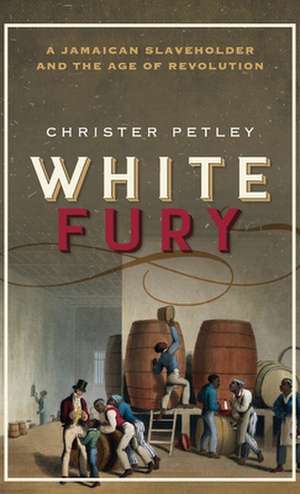 White Fury: A Jamaican Slaveholder and the Age of Revolution de Christer Petley