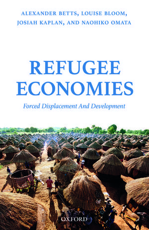 Refugee Economies: Forced Displacement and Development de Alexander Betts