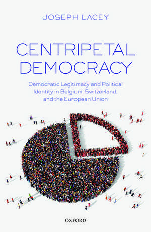 Centripetal Democracy: Democratic Legitimacy and Political Identity in Belgium, Switzerland, and the European Union de Joseph Lacey