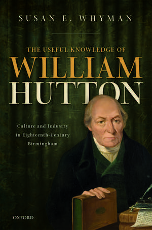 The Useful Knowledge of William Hutton: Culture and Industry in Eighteenth-Century Birmingham de Susan E. Whyman