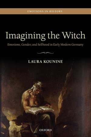 Imagining the Witch: Emotions, Gender, and Selfhood in Early Modern Germany de Laura Kounine