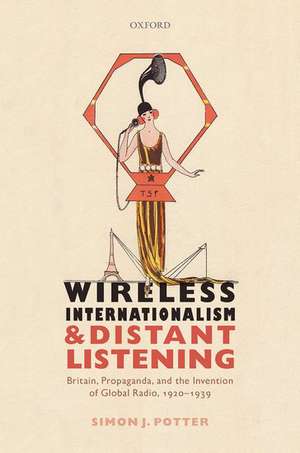 Wireless Internationalism and Distant Listening: Britain, Propaganda, and the Invention of Global Radio, 1920-1939 de Simon J. Potter