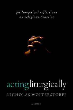 Acting Liturgically: Philosophical Reflections on Religious Practice de Nicholas Wolterstorff