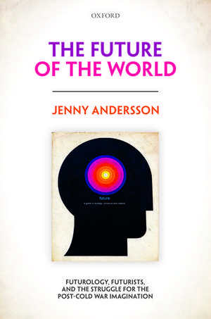 The Future of the World: Futurology, Futurists, and the Struggle for the Post Cold War Imagination de Jenny Andersson