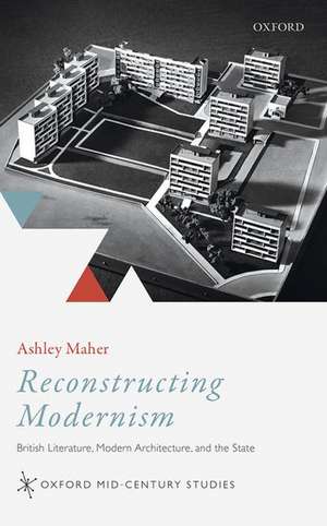 Reconstructing Modernism: British Literature, Modern Architecture, and the State de Ashley Maher