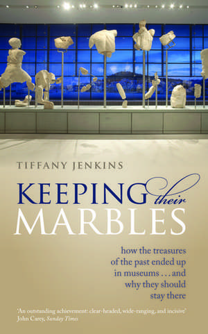 Keeping Their Marbles: How the Treasures of the Past Ended Up in Museums - And Why They Should Stay There de Tiffany Jenkins