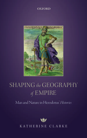 Shaping the Geography of Empire: Man and Nature in Herodotus' Histories de Katherine Clarke