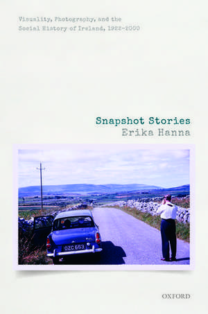 Snapshot Stories: Visuality, Photography, and the Social History of Ireland, 1922-2000 de Erika Hanna