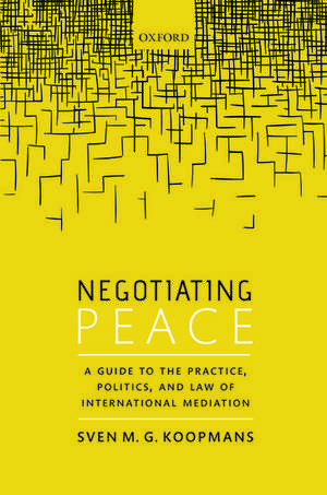 Negotiating Peace: A Guide to the Practice, Politics, and Law of International Mediation de Sven M.G. Koopmans