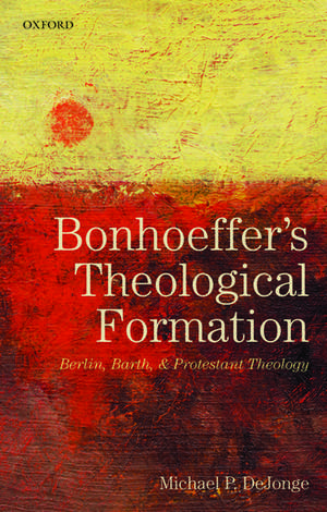 Bonhoeffer's Theological Formation: Berlin, Barth, and Protestant Theology de Michael P. DeJonge