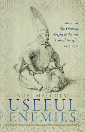 Useful Enemies: Islam and The Ottoman Empire in Western Political Thought, 1450-1750 de Noel Malcolm