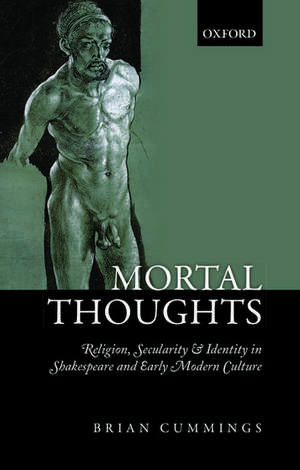 Mortal Thoughts: Religion, Secularity, & Identity in Shakespeare and Early Modern Culture de Brian Cummings