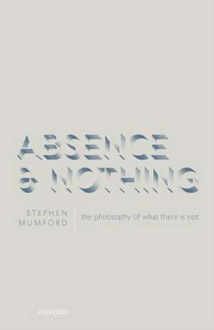 Absence and Nothing: The Philosophy of What There is Not de Stephen Mumford