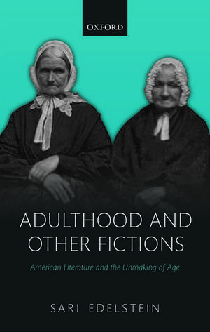 Adulthood and Other Fictions: American Literature and the Unmaking of Age de Sari Edelstein