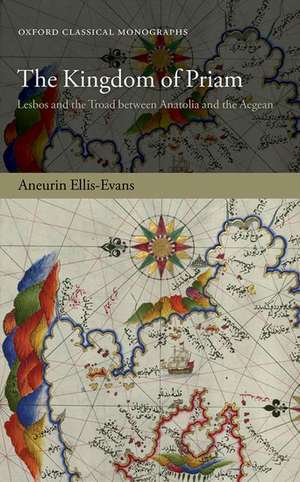 The Kingdom of Priam: Lesbos and the Troad between Anatolia and the Aegean de Aneurin Ellis-Evans