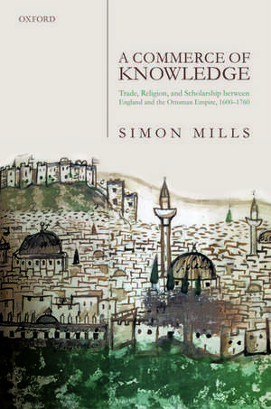 A Commerce of Knowledge: Trade, Religion, and Scholarship between England and the Ottoman Empire, 1600-1760 de Simon Mills